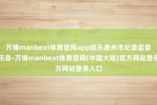 万博manbext体育官网app娱乐惠州市纪委监委发布讯息-万博manbext体育官网(中国大陆)官方网站登录入口