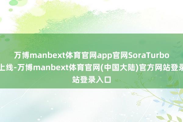 万博manbext体育官网app官网SoraTurbo近日上线-万博manbext体育官网(中国大陆)官方网站登录入口