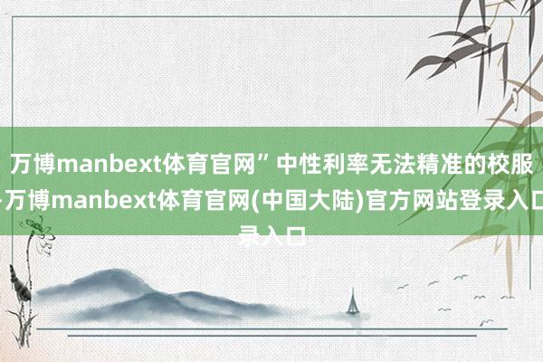 万博manbext体育官网”中性利率无法精准的校服-万博manbext体育官网(中国大陆)官方网站登录入口