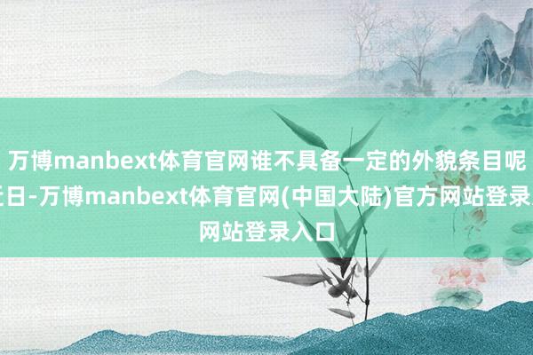 万博manbext体育官网谁不具备一定的外貌条目呢？近日-万博manbext体育官网(中国大陆)官方网站登录入口