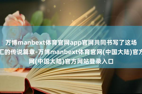 万博manbext体育官网app官网共同书写了这场先锋与魔力交汇的传说篇章-万博manbext体育官网(中国大陆)官方网站登录入口