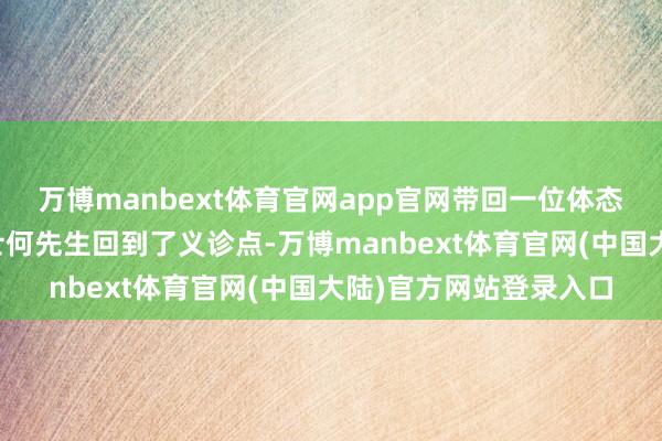 万博manbext体育官网app官网带回一位体态瘦弱、年约五十的男士何先生回到了义诊点-万博manbext体育官网(中国大陆)官方网站登录入口