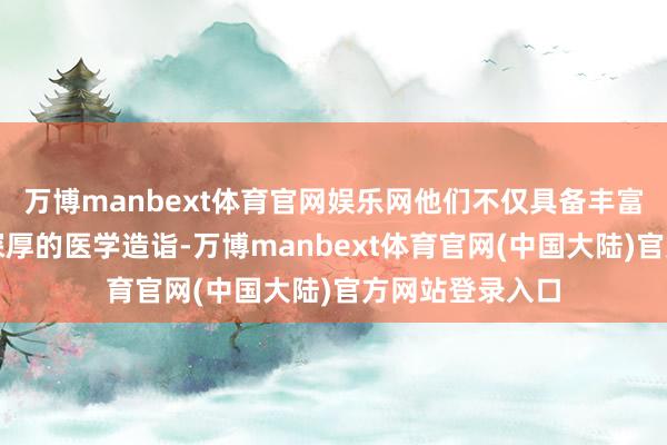 万博manbext体育官网娱乐网他们不仅具备丰富的临床劝诫和深厚的医学造诣-万博manbext体育官网(中国大陆)官方网站登录入口