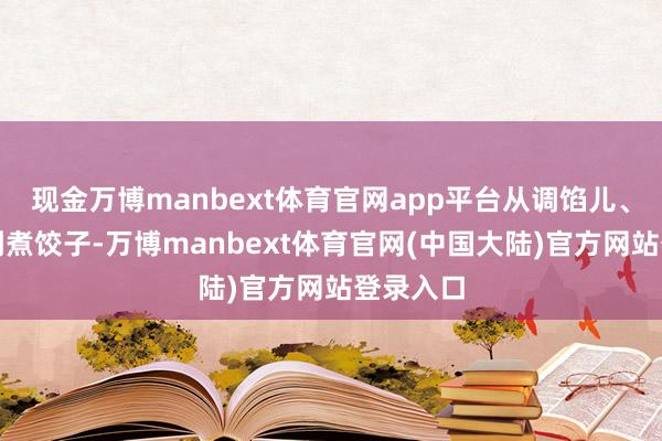 现金万博manbext体育官网app平台从调馅儿、包饺子到煮饺子-万博manbext体育官网(中国大陆)官方网站登录入口