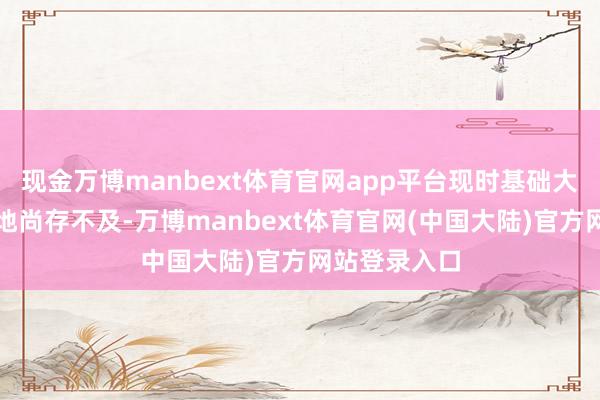 现金万博manbext体育官网app平台现时基础大模子径直落地尚存不及-万博manbext体育官网(中国大陆)官方网站登录入口