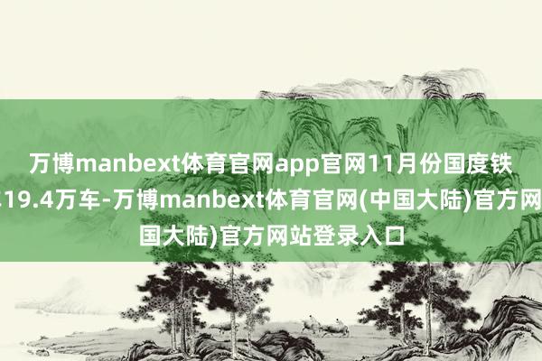 万博manbext体育官网app官网　　11月份国度铁路日均装车19.4万车-万博manbext体育官网(中国大陆)官方网站登录入口
