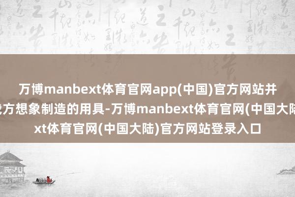 万博manbext体育官网app(中国)官方网站并使用东说念主类为我方想象制造的用具-万博manbext体育官网(中国大陆)官方网站登录入口