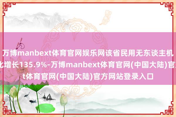 万博manbext体育官网娱乐网该省民用无东谈主机11月份产量同比增长135.9%-万博manbext体育官网(中国大陆)官方网站登录入口