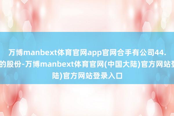 万博manbext体育官网app官网合手有公司44.7119%的股份-万博manbext体育官网(中国大陆)官方网站登录入口