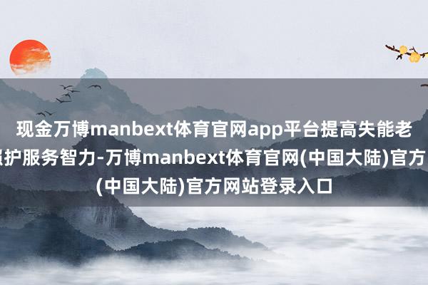 现金万博manbext体育官网app平台提高失能老年东说念主照护服务智力-万博manbext体育官网(中国大陆)官方网站登录入口