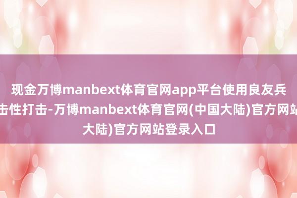 现金万博manbext体育官网app平台使用良友兵器张开攻击性打击-万博manbext体育官网(中国大陆)官方网站登录入口