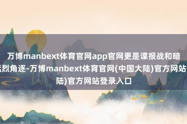 万博manbext体育官网app官网更是谍报战和暗杀战的猛烈角逐-万博manbext体育官网(中国大陆)官方网站登录入口