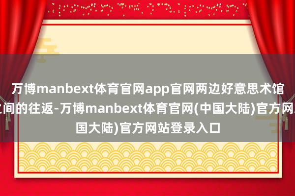 万博manbext体育官网app官网两边好意思术馆、博物馆之间的往返-万博manbext体育官网(中国大陆)官方网站登录入口