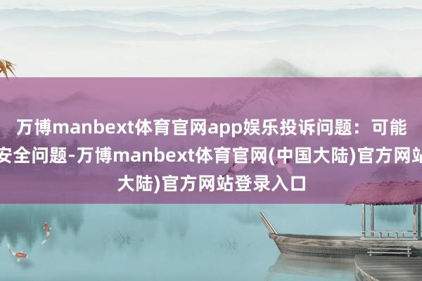 万博manbext体育官网app娱乐投诉问题：可能存在食物安全问题-万博manbext体育官网(中国大陆)官方网站登录入口