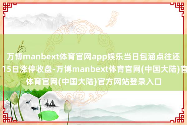 万博manbext体育官网app娱乐当日包涵点往还：宇通重工11月15日涨停收盘-万博manbext体育官网(中国大陆)官方网站登录入口