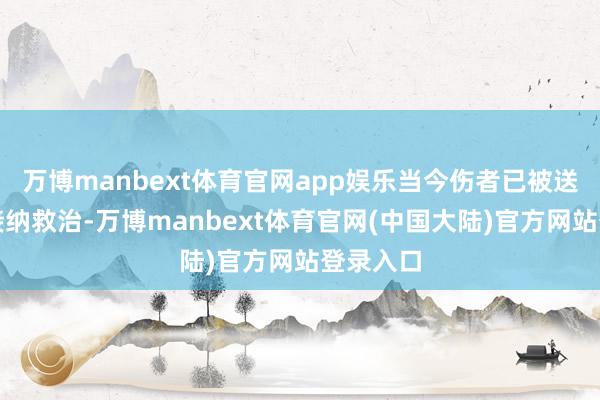 万博manbext体育官网app娱乐当今伤者已被送往病院接纳救治-万博manbext体育官网(中国大陆)官方网站登录入口