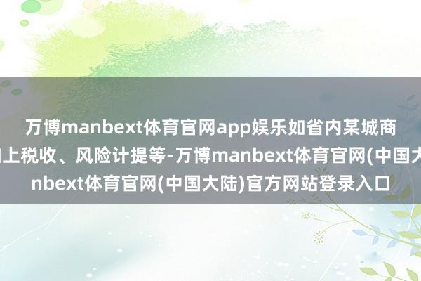 万博manbext体育官网app娱乐如省内某城商行的客户司理暗意“加上税收、风险计提等-万博manbext体育官网(中国大陆)官方网站登录入口