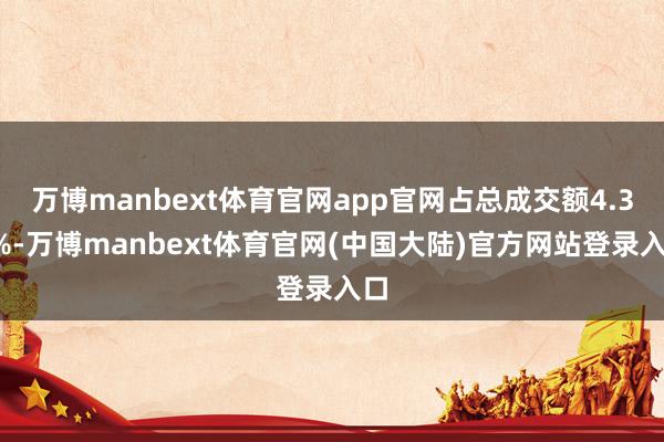 万博manbext体育官网app官网占总成交额4.32%-万博manbext体育官网(中国大陆)官方网站登录入口