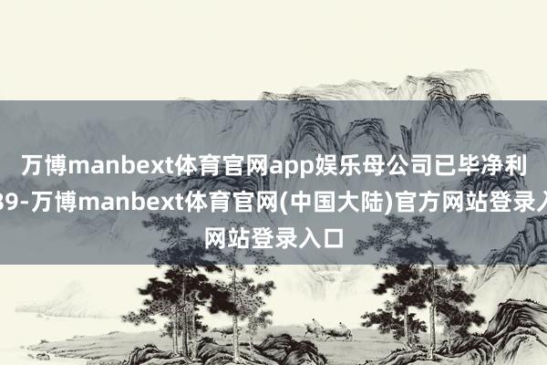 万博manbext体育官网app娱乐母公司已毕净利润89-万博manbext体育官网(中国大陆)官方网站登录入口