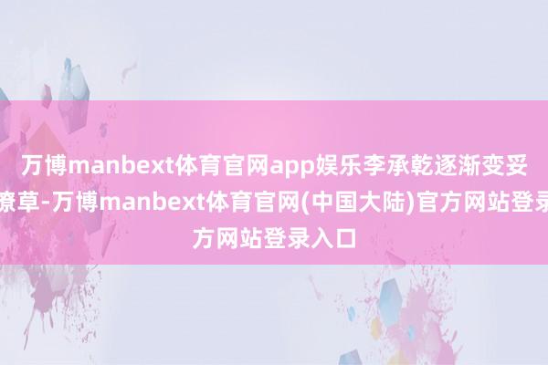 万博manbext体育官网app娱乐李承乾逐渐变妥当作潦草-万博manbext体育官网(中国大陆)官方网站登录入口