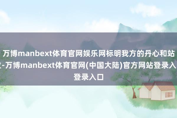 万博manbext体育官网娱乐网标明我方的丹心和站位-万博manbext体育官网(中国大陆)官方网站登录入口