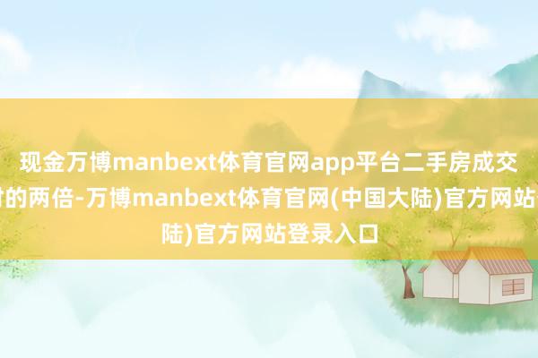 现金万博manbext体育官网app平台二手房成交量是平时的两倍-万博manbext体育官网(中国大陆)官方网站登录入口