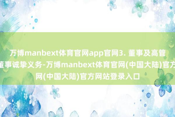 万博manbext体育官网app官网3. 董事及高管背负：- 细化董事诚挚义务-万博manbext体育官网(中国大陆)官方网站登录入口