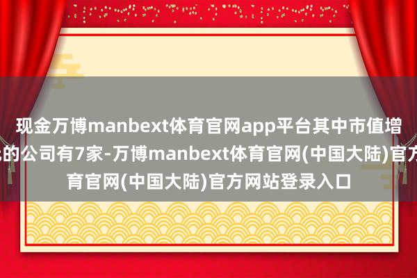 现金万博manbext体育官网app平台其中市值增长超5000万元的公司有7家-万博manbext体育官网(中国大陆)官方网站登录入口