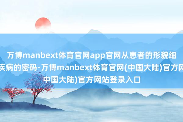 万博manbext体育官网app官网从患者的形貌细节中解读出疾病的密码-万博manbext体育官网(中国大陆)官方网站登录入口