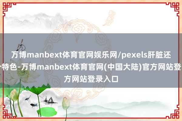 万博manbext体育官网娱乐网/pexels肝脏还有一个特色-万博manbext体育官网(中国大陆)官方网站登录入口