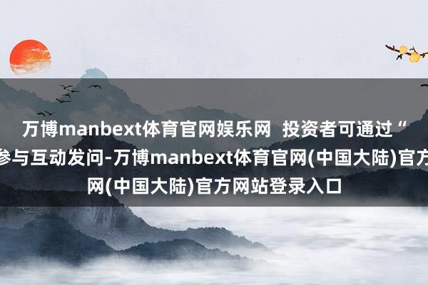 万博manbext体育官网娱乐网  投资者可通过“互动易”平台参与互动发问-万博manbext体育官网(中国大陆)官方网站登录入口