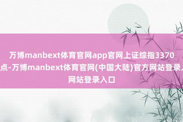 万博manbext体育官网app官网上证综指3370.03点-万博manbext体育官网(中国大陆)官方网站登录入口