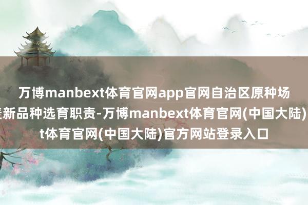 万博manbext体育官网app官网自治区原种场多年来开展春小麦新品种选育职责-万博manbext体育官网(中国大陆)官方网站登录入口