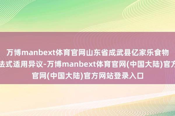 万博manbext体育官网山东省成武县亿家乐食物有限公司冷漠法式适用异议-万博manbext体育官网(中国大陆)官方网站登录入口